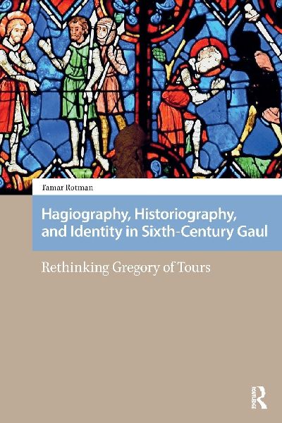 Hagiography, Historiography, and Identity in Sixth-Century Gaul: Rethinking Gregory of Tours