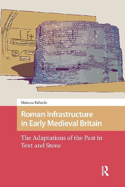 Roman Infrastructure in Early Medieval Britain: The Adaptations of the Past in Text and Stone