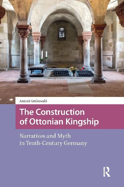 The Construction of Ottonian Kingship: Narratives and Myth in Tenth-Century Germany