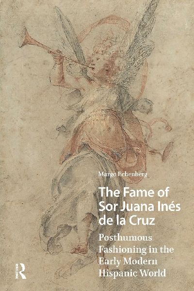 The Fame of Sor Juana Inés de la Cruz: Posthumous Fashioning in the Early Modern Hispanic World