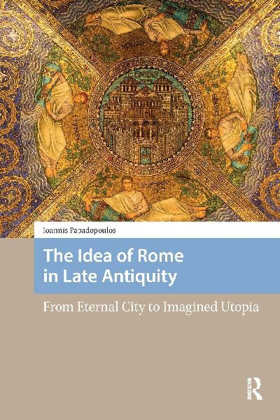 The Idea of Rome in Late Antiquity: From Eternal City to Imagined Utopia