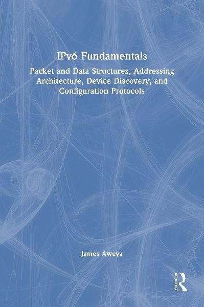 IPv6 Fundamentals: Packet and Data Structures, Addressing Architecture, Device Discovery, and Configuration Protocols