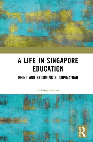 A Life in Singapore Education: Being and Becoming S. Gopinathan