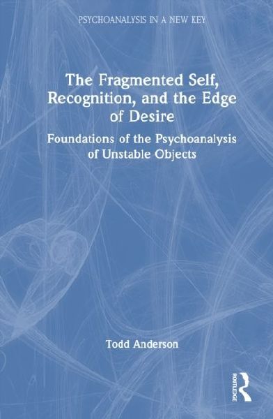 The Fragmented Self, Recognition, and the Edge of Desire: Foundations of the Psychoanalysis of Unstable Objects