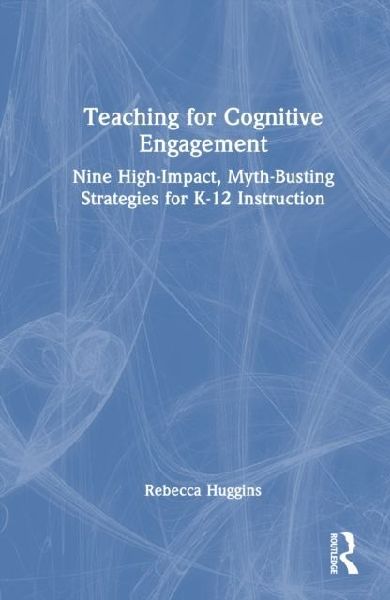 Teaching for Cognitive Engagement: Nine High-Impact, Myth-Busting Strategies for K-12 Instruction