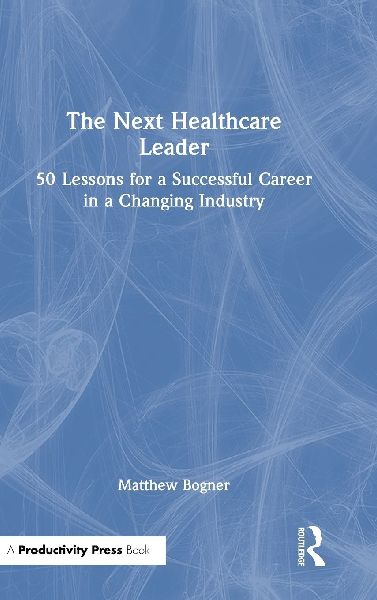 The Next Healthcare Leader: 50 Lessons for a Successful Career in a Changing Industry
