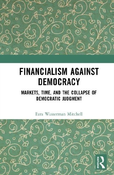 Financialism Against Democracy: Markets, Time, and the Collapse of Democratic Judgment