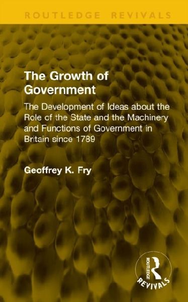 The Growth of Government: The Development of Ideas about the Role of the State and the Machinery and Functions of Government in Britain since 1789