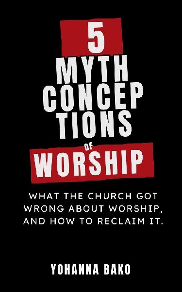 5 Mythconceptions of Worship: What the church got wrong about worship and how to reclaim it