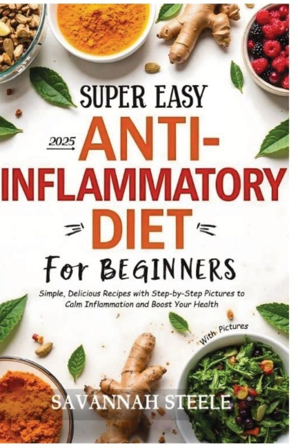 2025 Super Easy Anti-Inflammatory Diet for Beginners with Pictures: Simple, Delicious Recipes with Step-by-Step Pictures to Calm Inflammation and Boost Your Health