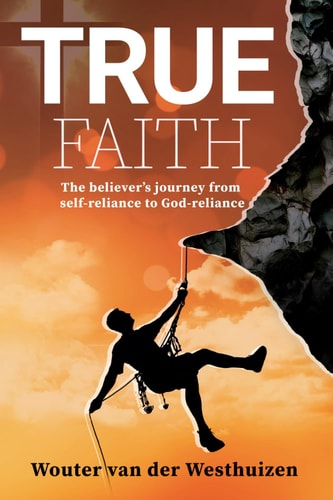 True Faith The Believer's Journey from Self-Reliance to God-reliance