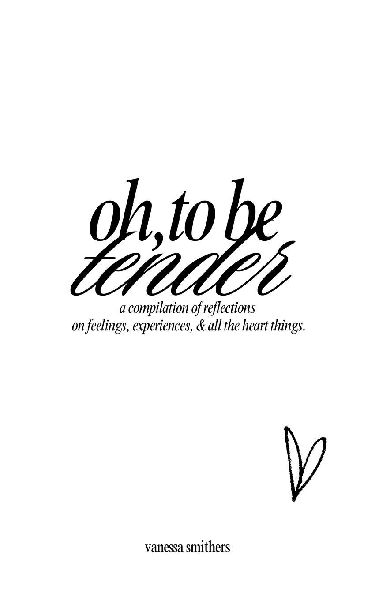 oh, to be tender: a compilation of reflections on feelings, experiences, & all the heart things: a compilation of reflections on feelings, experiences, & all the heart things