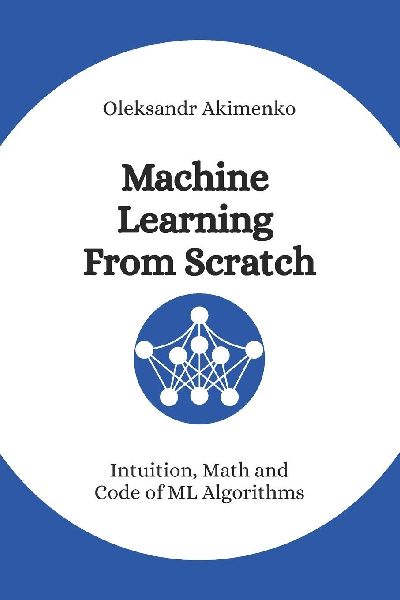 Machine Learning From Scratch: Intuition, Math and Code of ML Algorithms