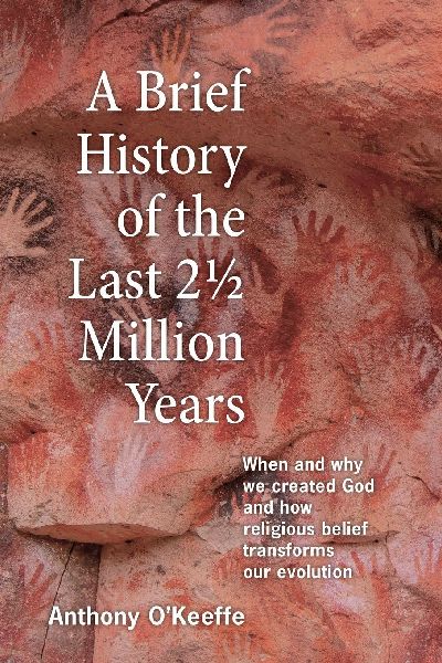 A Brief History of the Last 2½ Million Years: When and Why We Created God and How Religious Belief Transforms Our Evolution