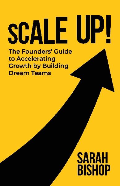 Scale Up!: The Founders Guide to Accelerating Growth by Building Dream Teams
