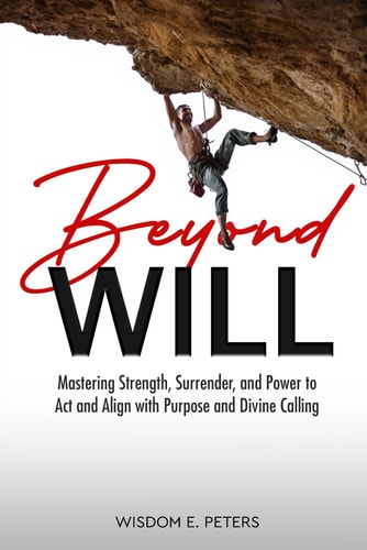 Beyond Will Mastering Strength, Surrender, and the Power to Act and Align with Purpose and Divine Calling