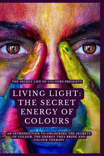 Living Light The Secret Energy of Colour: An Introduction to Unlocking the Secrets of Colour, the Energy They Bring and Colour Therapy