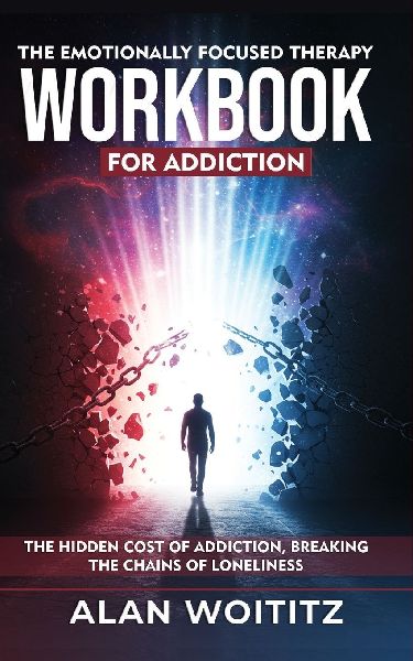 The Emotionally Focused  Therapy Workbook for  Addiction: The Hidden Cost of Addiction, Breaking the Chains of Loneliness