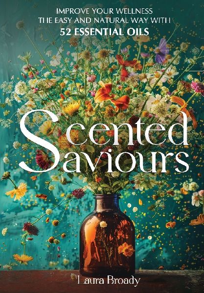 Scented Saviours: Improve Your Wellness the Easy and Natural Way with 52 Essential Oils