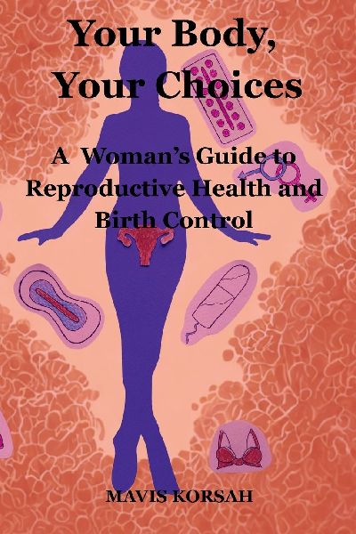 Your Body, Your Choices: A Womans guide to Reproductive Health and Birth Controls