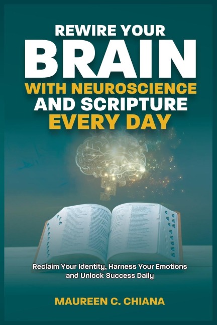 REWIRE YOUR BRAIN WITH NEUROSCIENCE AND SCRIPTURE EVERYDAY: Reclaim Your Identity, Harness Your Emotions and Unlock Success Daily