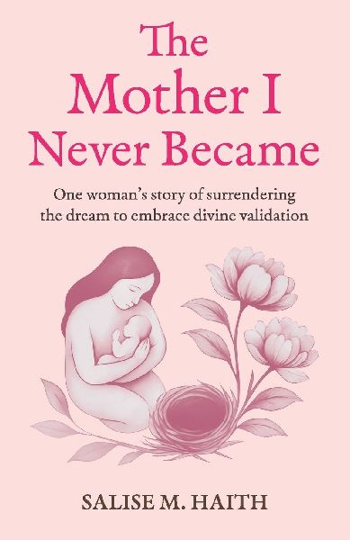 The Mother I Never Became: One womans story of surrendering the dream to embrace divine validation