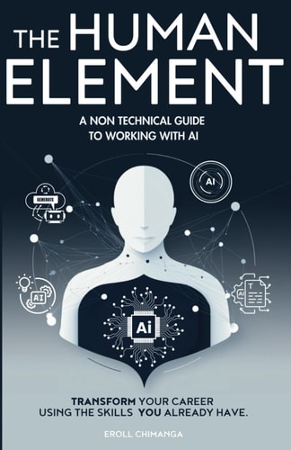 The Human Element A Non-Technical Guide to Working with AI: Transform Your Career Using the Skills You Already Have