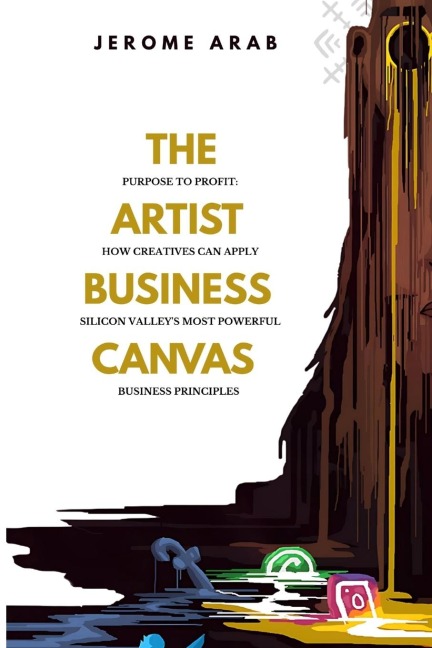 The Artist Business Canvas: Purpose To Profit - How Creatives Can Apply Silicon Valleys Most Powerful Business Principles