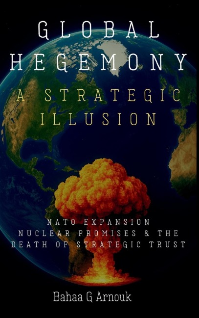 Global Hegemony A Strategic Illusion: NATO Expansion, Nuclear Promises & the Death of Strategic Trust