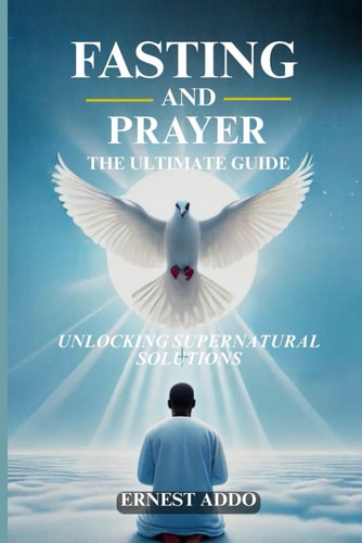 Fasting and Prayer The Ultimate Guide: Unlocking Supernatural Solutions