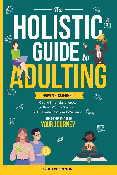 The Holistic Guide to Adulting: Proven Strategies to Build Financial Literacy, Boost Career Success And Cultivate Emotional Wellness-For Every Phase of Your Journey