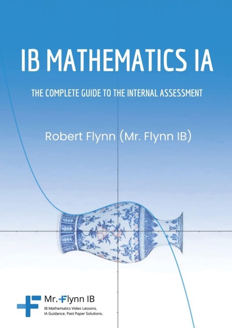 IB Mathematics IA: THE COMPLETE GUIDE TO THE INTERNAL ASSESSMENT
