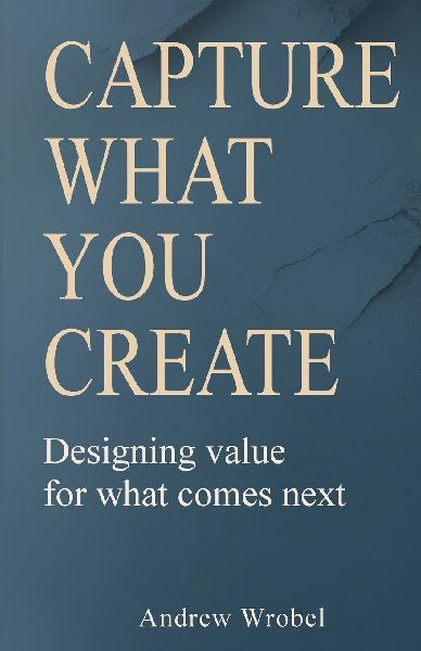 Capture What You Create: Designing Value for What Comes Next