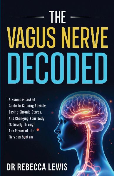 The Vagus Nerve Decoded: A Science-backed Guide to Calming Anxiety, Easing Chronic Stress, and Changing Your Body Naturally through the Power of the Nervous System