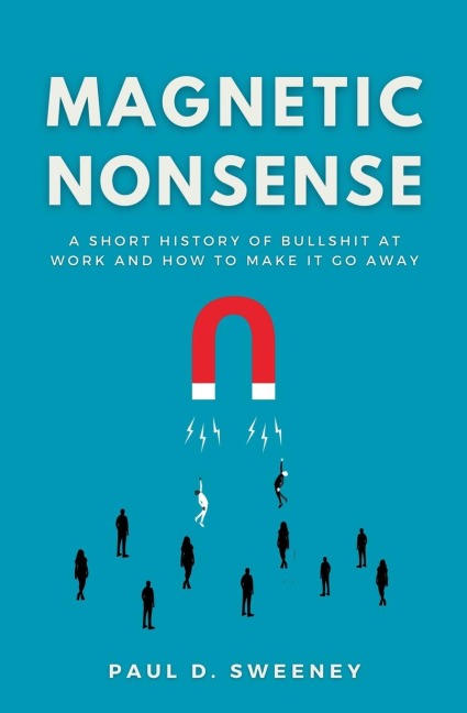 MAGNETIC NONSENSE: A SHORT HISTORY OF BULLSHIT AT WORK AND HOW TO MAKE IT GO AWAY