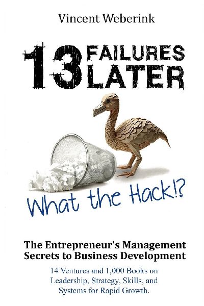 13 Failures Later. What the Hack?!: The Entrepreneurs Management Secrets to Business Development: 14 Ventures and 1,000 Books on Leadership, Strategy, Skills, and Systems for Rapid Growth.