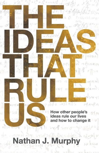 The Ideas That Rule Us: How other peoples ideas rule our lives and how to change it.
