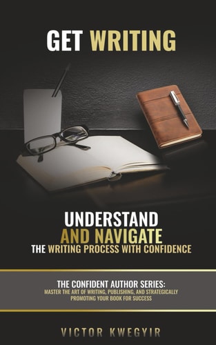 Get Writing: Understand and Navigate the Writing Process with Confidence (The Confident Author series)