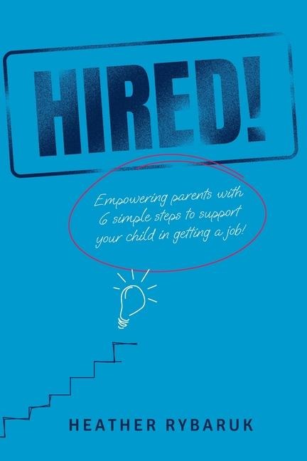 Hired!: Empowering Parents with 6 Simple Steps to Support Your Child in Getting a Job