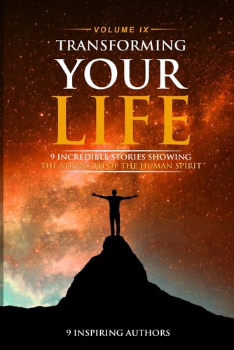 Transforming Your Life Volume IX: 9 Incredible Stories Showing The Strength Of The Human Spirit