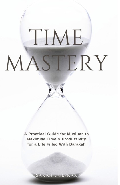 Time Mastery: A Practical Guide for Muslims to Maximise Time & Productivity for a Life Filled With Barakah
