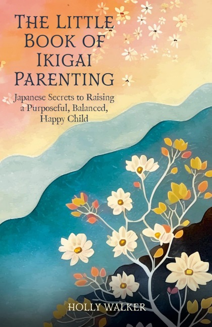 The Little Book of Ikigai Parenting: Japanese Secrets to Raising a Purposeful, Balanced, Happy Child