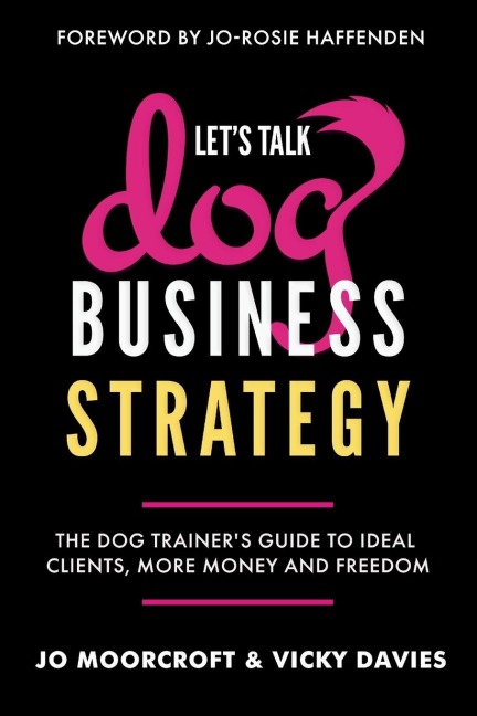 Lets Talk Dog Business Strategy: The Dog Trainers Guide to Ideal Clients, More Money and Freedom