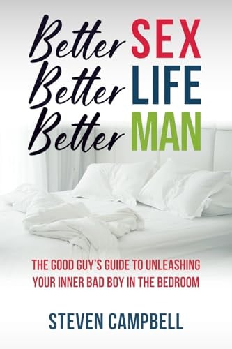 Better Sex, Better Life, Better Man The Good Guy's Guide to Unleashing Your Inner Bad Boy in the Bedroom