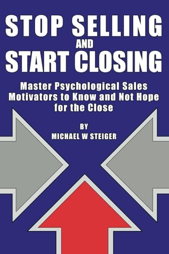 Stop Selling and Start Closing Master Psychological Sales Motivators to Know and Not Hope for the Close