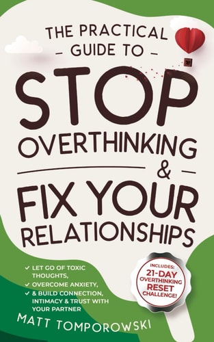 The Practical Guide to Stop Overthinking & Fix Your Relationships: Let Go of Toxic Thoughts, Overcome Anxiety, & Build Connection, Intimacy, & Trust ... Thinking Clearly, and Loving Without Fear)