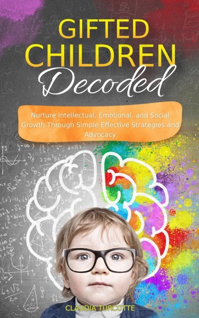 Gifted Children Decoded: Nurture Intellectual, Emotional, and Social Growth Through Simple Effective Strategies and Advocacy