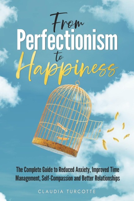 From Perfectionism to Happiness: The Complete Guide to Reduced Anxiety, Improved Time Management, Self-Compassion and Better Relationships