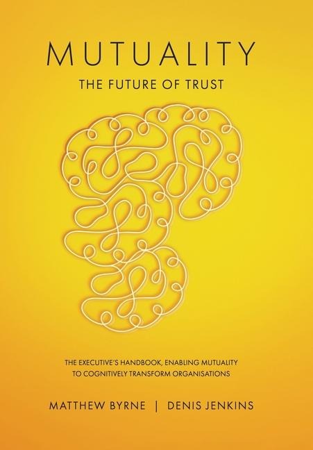 Mutuality-the Future of Trust: The Executives Handbook, Enabling Mutuality to Cognitively Transform Organisations