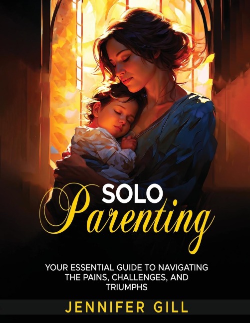 Solo Parenting: Your Essential Guide to Navigating the Pains, Challenges, and Triumphs: Your Essential Guide To Navigating The Pains, Challenges, And Triumphs